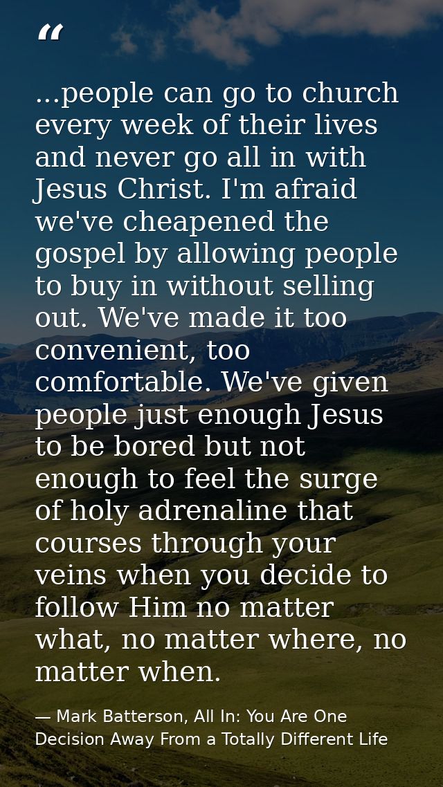 ...people can go to church every week of their lives and never go all in with Jesus Christ. I'm afraid we've cheapened t — Mark Batterson, All In: You Are One Decision Away From a Totally Different Life