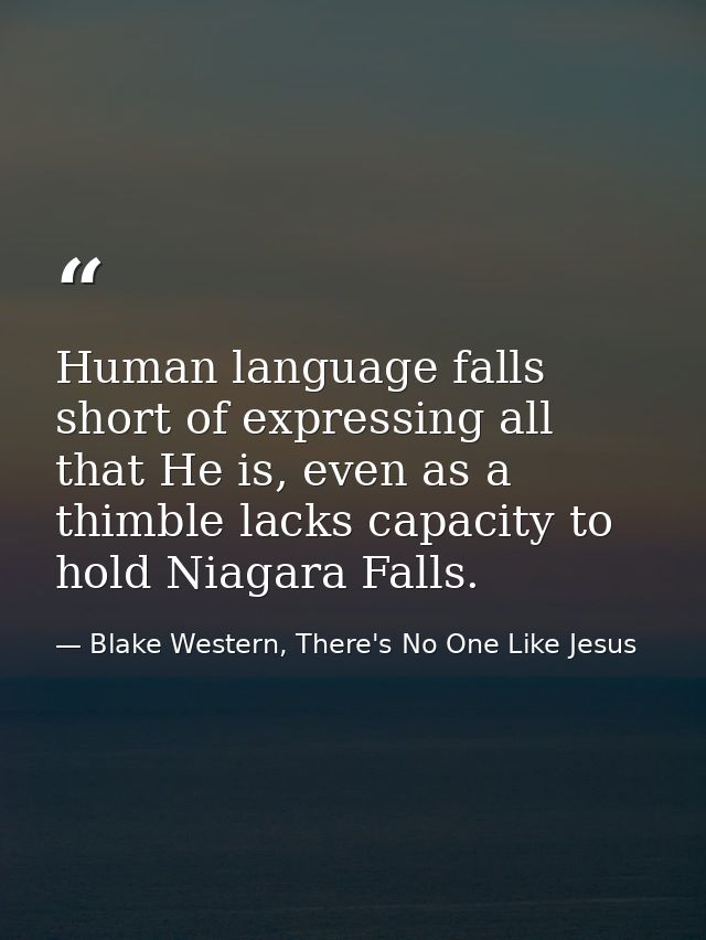 Human language falls short of expressing all that He is, even as a thimble lacks capacity to hold Niagara Falls. — Blake Western, There's No One Like Jesus