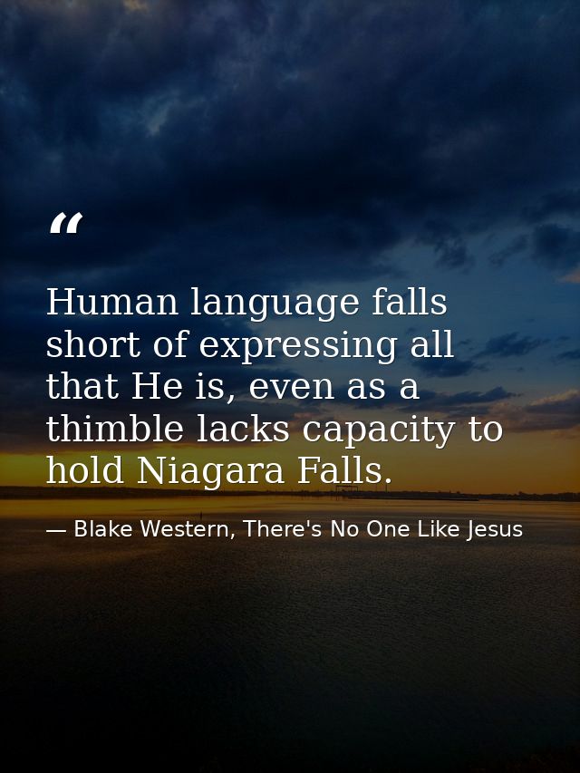 Human language falls short of expressing all that He is, even as a thimble lacks capacity to hold Niagara Falls. — Blake Western, There's No One Like Jesus