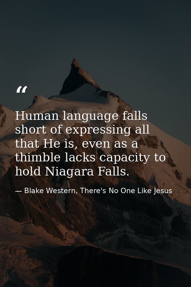Human language falls short of expressing all that He is, even as a thimble lacks capacity to hold Niagara Falls. — Blake Western, There's No One Like Jesus