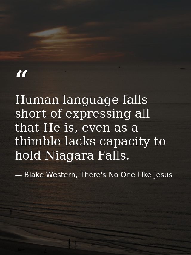 Human language falls short of expressing all that He is, even as a thimble lacks capacity to hold Niagara Falls. — Blake Western, There's No One Like Jesus