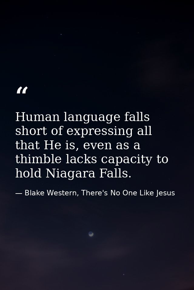 Human language falls short of expressing all that He is, even as a thimble lacks capacity to hold Niagara Falls. — Blake Western, There's No One Like Jesus