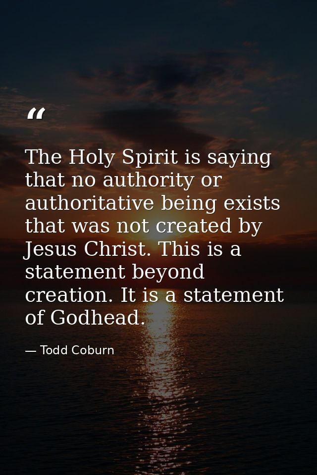 The Holy Spirit is saying that no authority or authoritative being exists that was not created by Jesus Christ. This is  — Todd Coburn