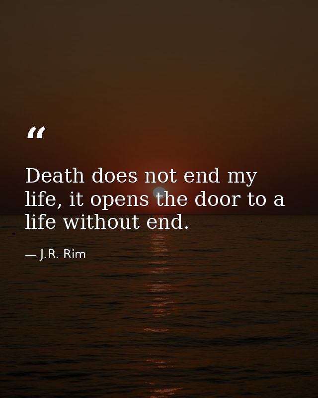 Death does not end my life, it opens the door to a life without end. — J.R. Rim