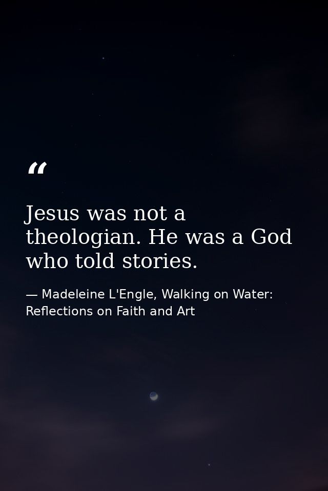 Jesus was not a theologian. He was a God who told stories. — Madeleine L'Engle, Walking on Water: Reflections on Faith and Art