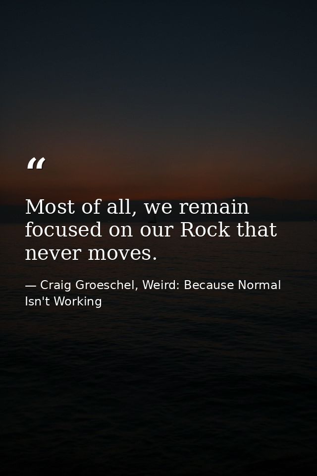 Most of all, we remain focused on our Rock that never moves. — Craig Groeschel, Weird: Because Normal Isn't Working