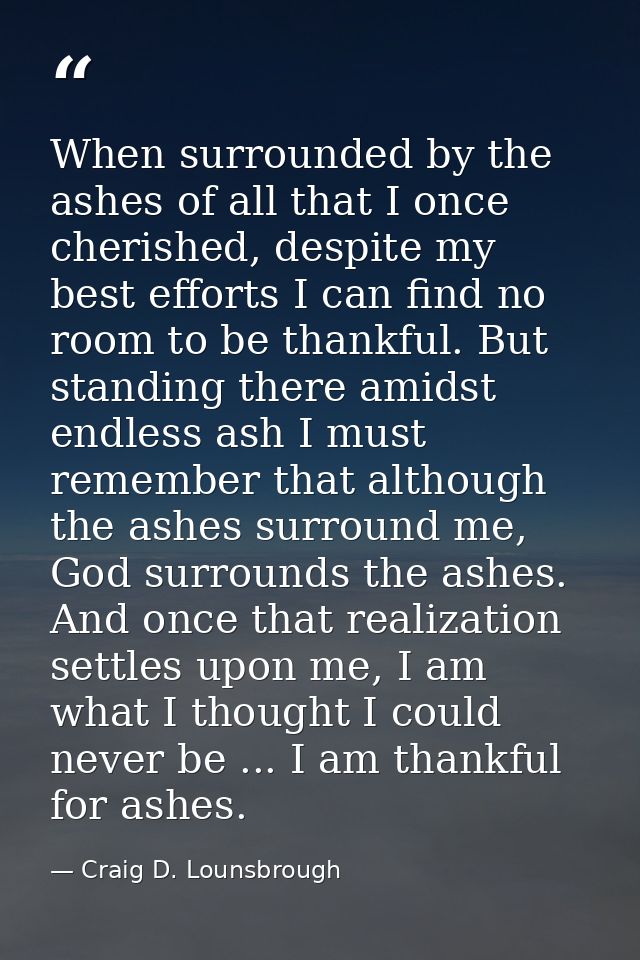 When surrounded by the ashes of all that I once cherished, despite my best efforts I can find no room to be thankful. Bu — Craig D. Lounsbrough