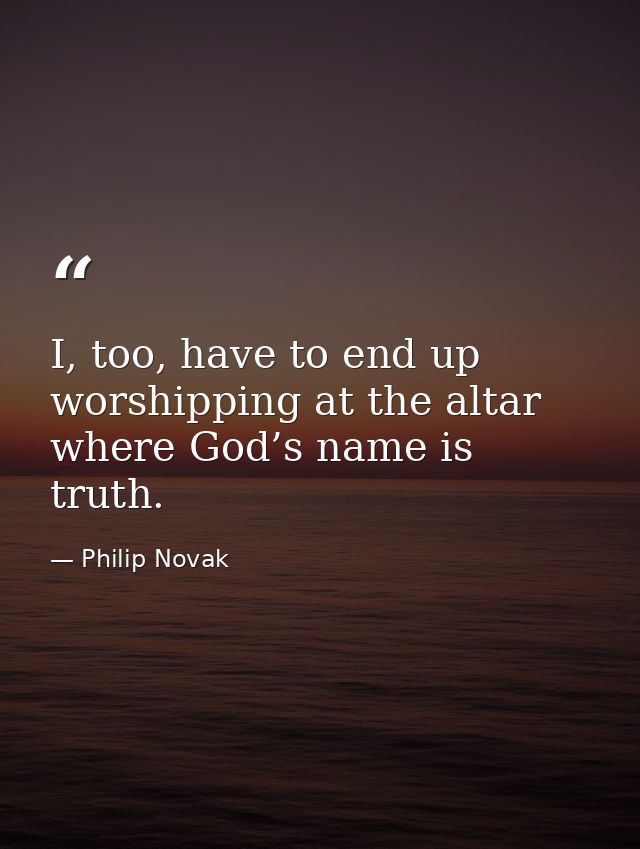 I, too, have to end up worshipping at the altar where God’s name is truth. — Philip Novak