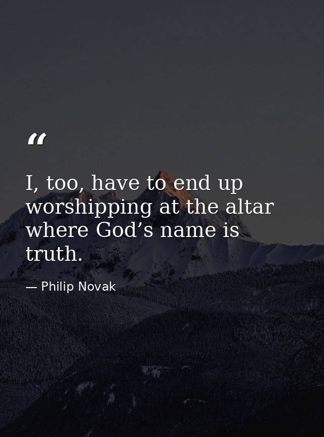 I, too, have to end up worshipping at the altar where God’s name is truth. — Philip Novak