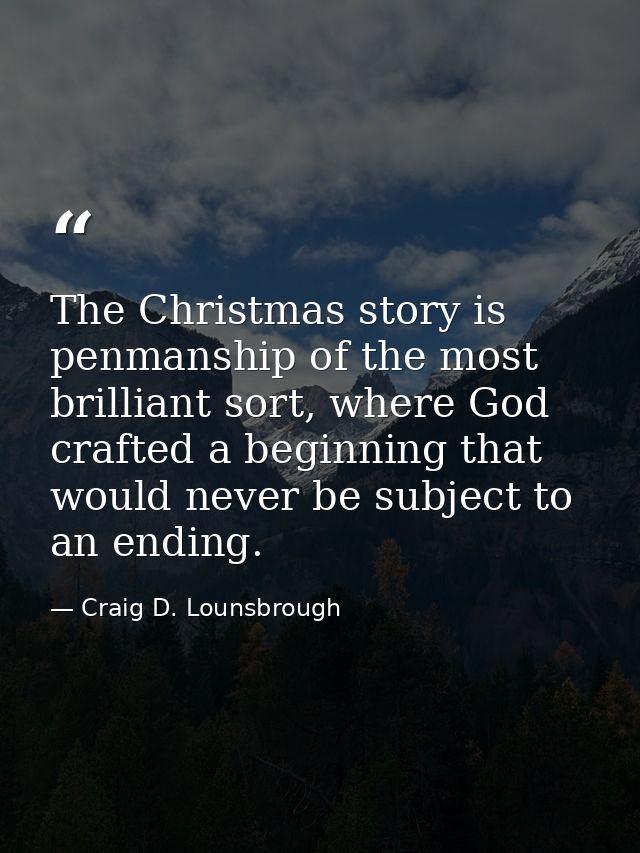 The Christmas story is penmanship of the most brilliant sort, where God crafted a beginning that would never be subject  — Craig D. Lounsbrough