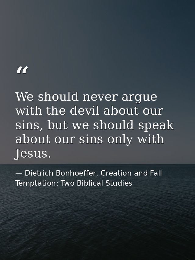 We should never argue with the devil about our sins, but we should speak about our sins only with Jesus. — Dietrich Bonhoeffer, Creation and Fall Temptation: Two Biblical Studies