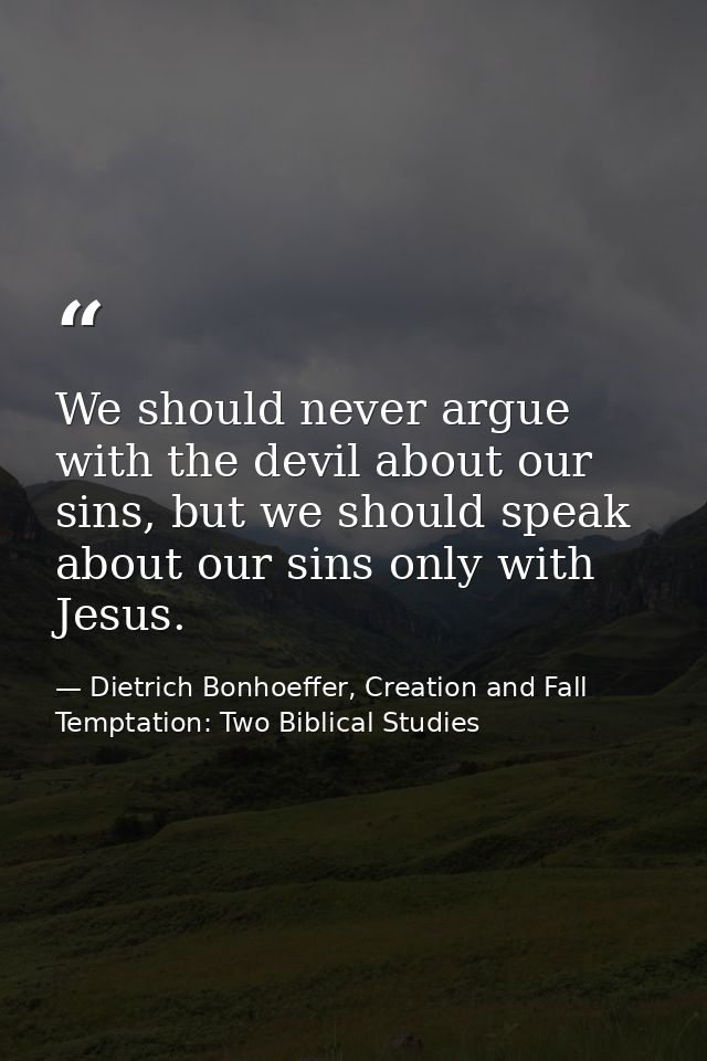 We should never argue with the devil about our sins, but we should speak about our sins only with Jesus. — Dietrich Bonhoeffer, Creation and Fall Temptation: Two Biblical Studies
