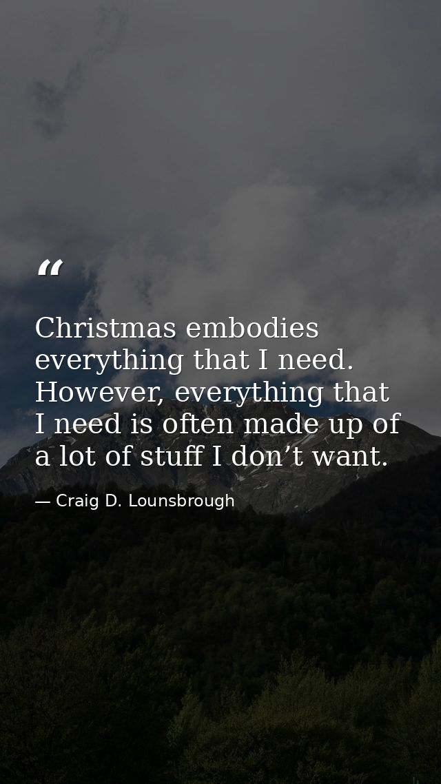Christmas embodies everything that I need. However, everything that I need is often made up of a lot of stuff I don’t wa — Craig D. Lounsbrough