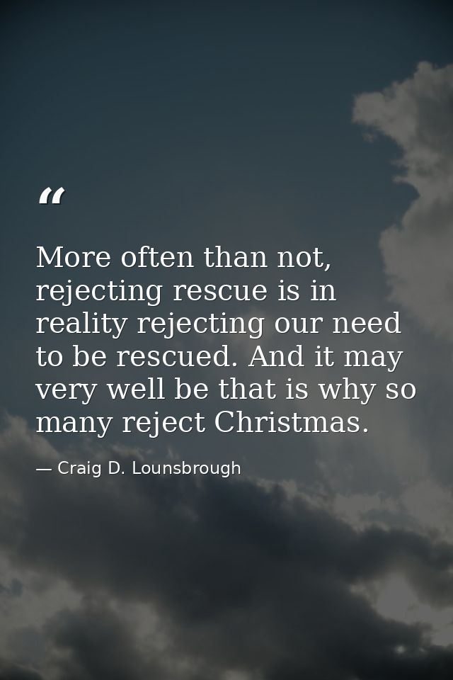 More often than not, rejecting rescue is in reality rejecting our need to be rescued. And it may very well be that is wh — Craig D. Lounsbrough
