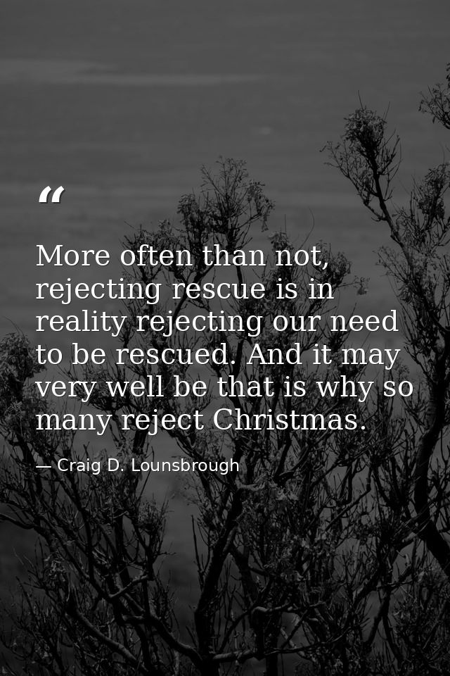 More often than not, rejecting rescue is in reality rejecting our need to be rescued. And it may very well be that is wh — Craig D. Lounsbrough