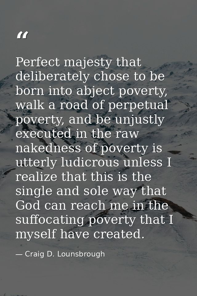 Perfect majesty that deliberately chose to be born into abject poverty, walk a road of perpetual poverty, and be unjustl — Craig D. Lounsbrough
