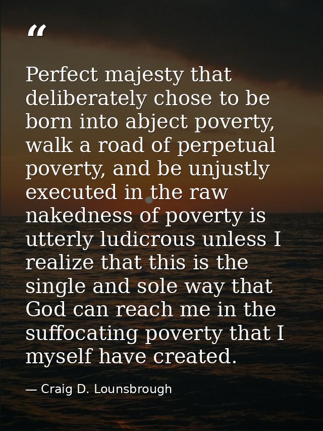 Perfect majesty that deliberately chose to be born into abject poverty, walk a road of perpetual poverty, and be unjustl — Craig D. Lounsbrough