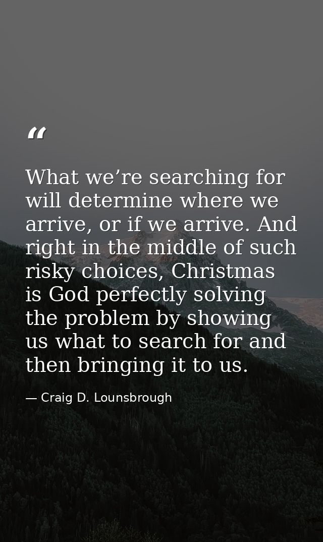 What we’re searching for will determine where we arrive, or if we arrive. And right in the middle of such risky choices, — Craig D. Lounsbrough