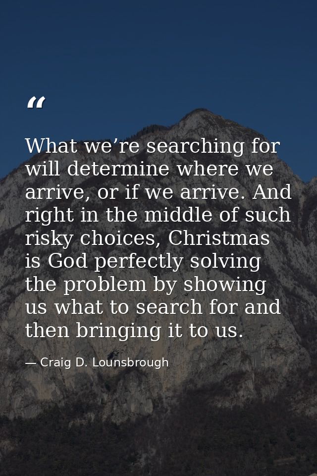 What we’re searching for will determine where we arrive, or if we arrive. And right in the middle of such risky choices, — Craig D. Lounsbrough