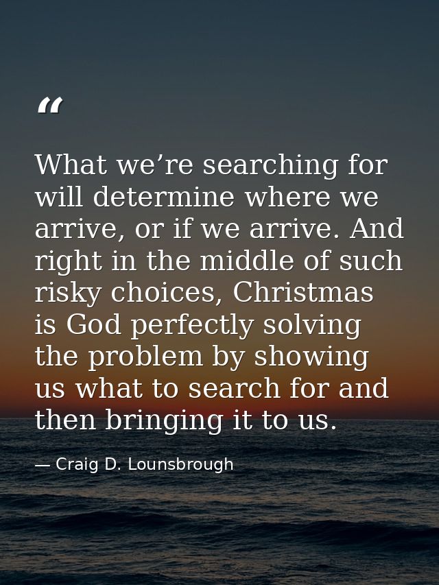 What we’re searching for will determine where we arrive, or if we arrive. And right in the middle of such risky choices, — Craig D. Lounsbrough
