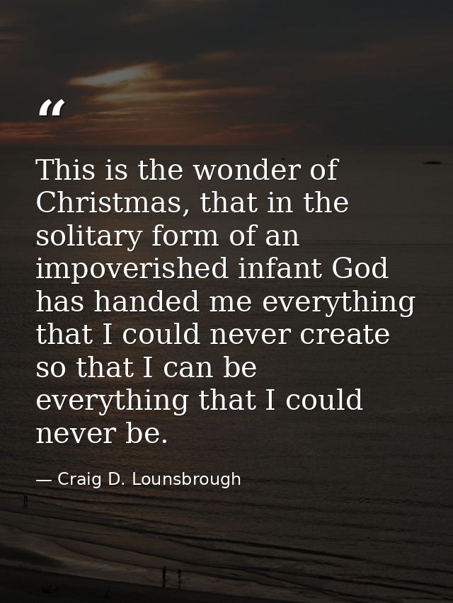 This is the wonder of Christmas, that in the solitary form of an impoverished infant God has handed me everything that I — Craig D. Lounsbrough