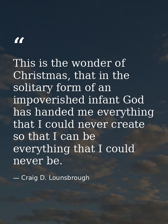This is the wonder of Christmas, that in the solitary form of an impoverished infant God has handed me everything that I — Craig D. Lounsbrough