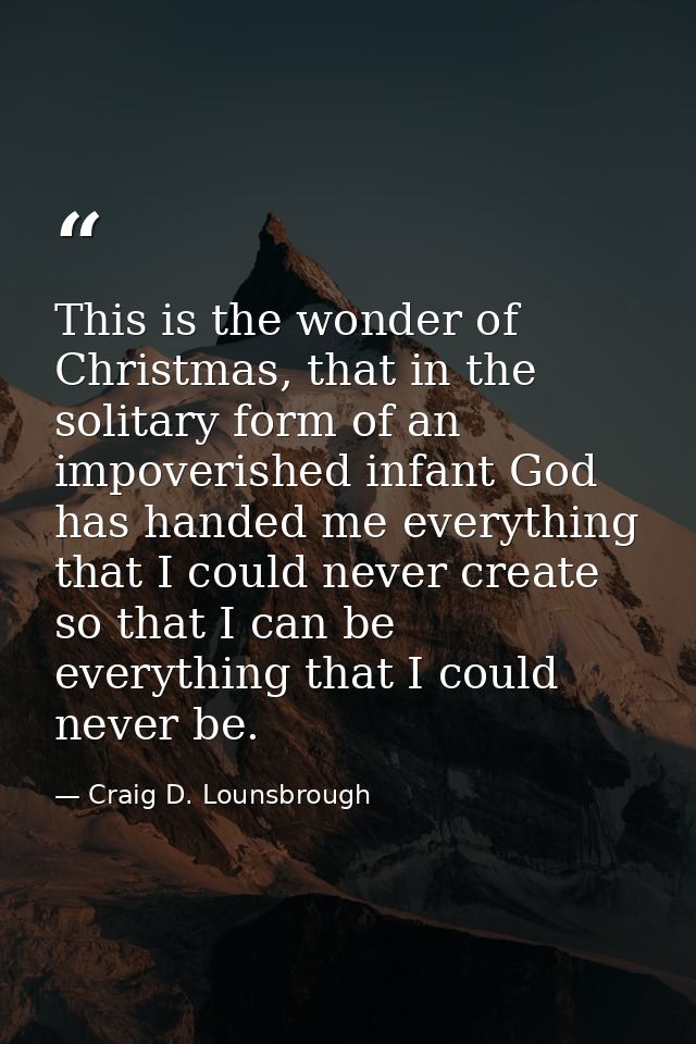 This is the wonder of Christmas, that in the solitary form of an impoverished infant God has handed me everything that I — Craig D. Lounsbrough