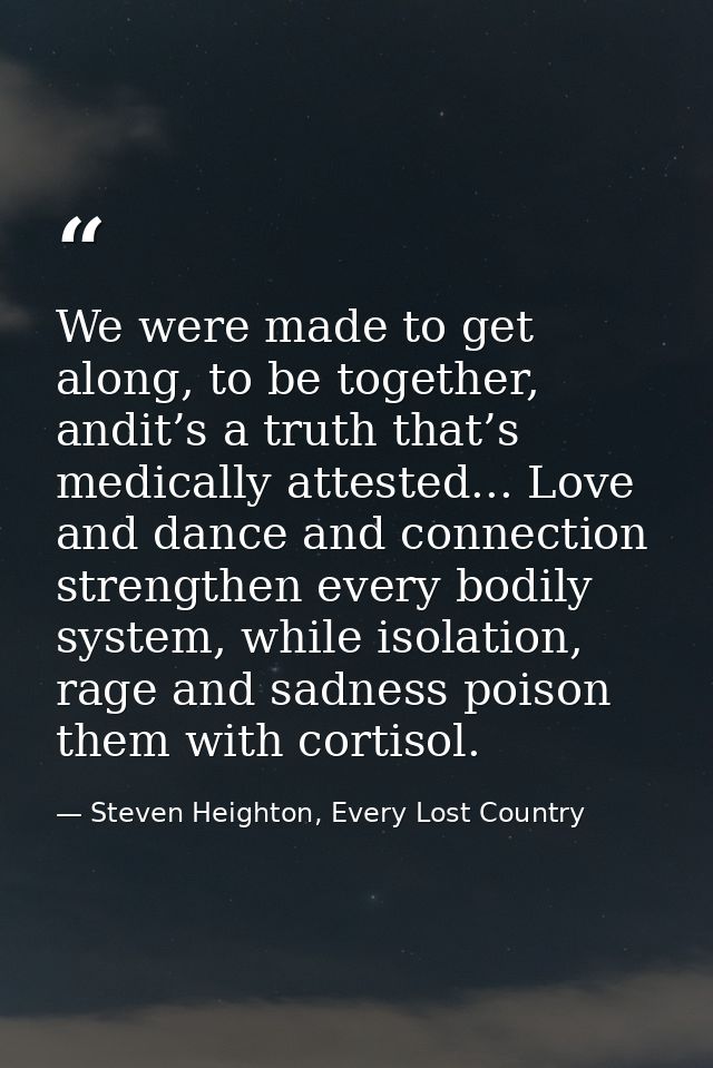 We were made to get along, to be together, andit’s a truth that’s medically attested... Love and dance and connection st — Steven Heighton, Every Lost Country