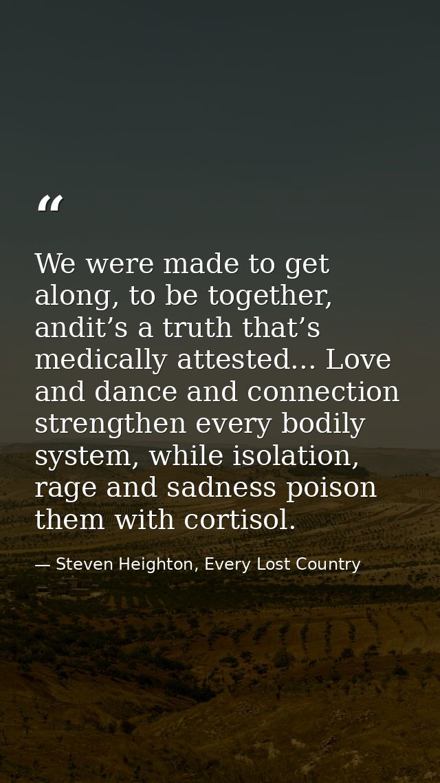 We were made to get along, to be together, andit’s a truth that’s medically attested... Love and dance and connection st — Steven Heighton, Every Lost Country