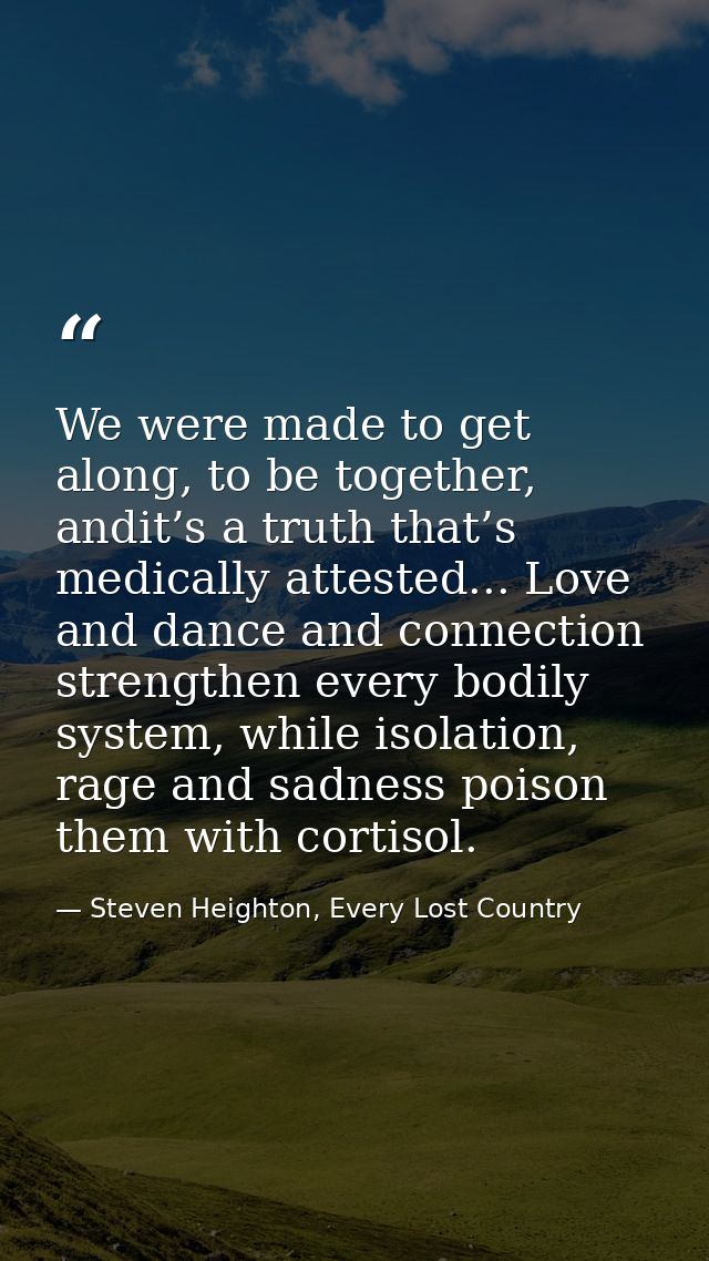 We were made to get along, to be together, andit’s a truth that’s medically attested... Love and dance and connection st — Steven Heighton, Every Lost Country