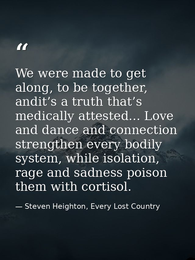 We were made to get along, to be together, andit’s a truth that’s medically attested... Love and dance and connection st — Steven Heighton, Every Lost Country