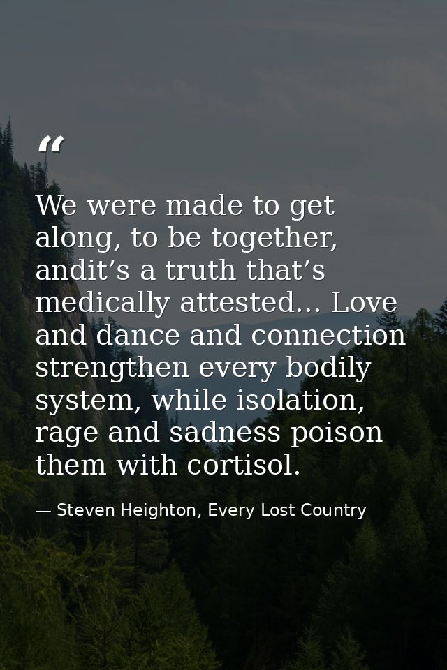 We were made to get along, to be together, andit’s a truth that’s medically attested... Love and dance and connection st — Steven Heighton, Every Lost Country