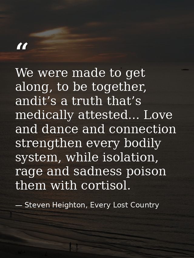 We were made to get along, to be together, andit’s a truth that’s medically attested... Love and dance and connection st — Steven Heighton, Every Lost Country