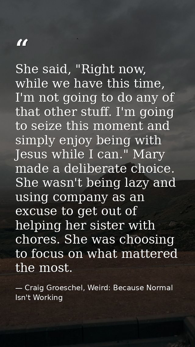 She said, "Right now, while we have this time, I'm not going to do any of that other stuff. I'm going to seize this mome — Craig Groeschel, Weird: Because Normal Isn't Working
