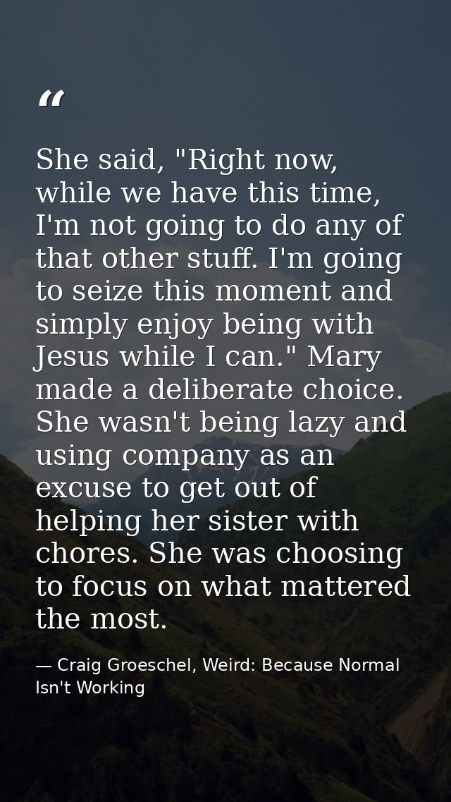 She said, "Right now, while we have this time, I'm not going to do any of that other stuff. I'm going to seize this mome — Craig Groeschel, Weird: Because Normal Isn't Working