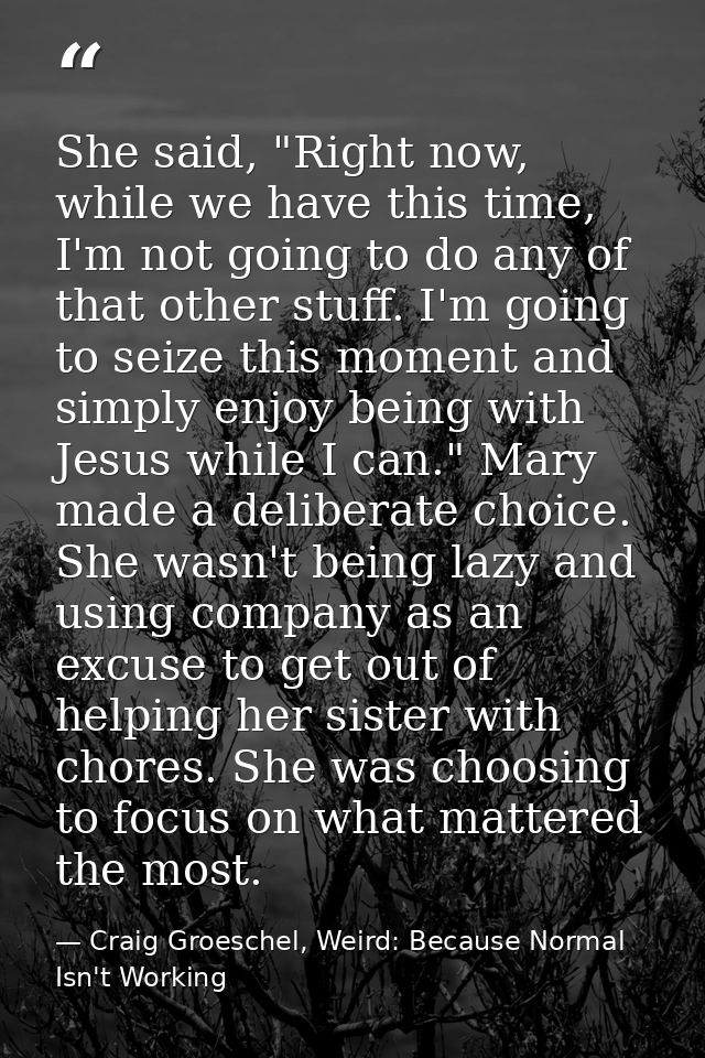 She said, "Right now, while we have this time, I'm not going to do any of that other stuff. I'm going to seize this mome — Craig Groeschel, Weird: Because Normal Isn't Working