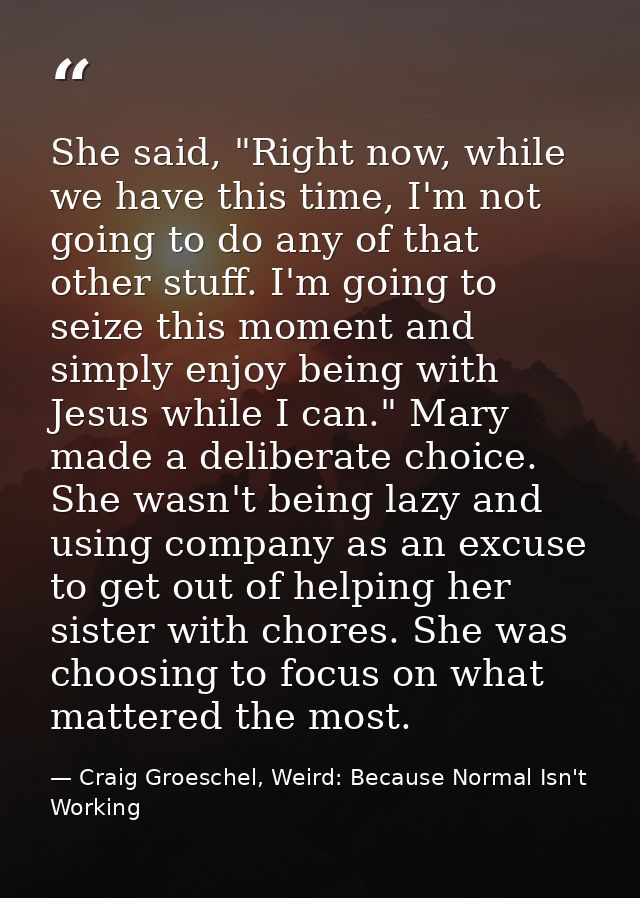 She said, "Right now, while we have this time, I'm not going to do any of that other stuff. I'm going to seize this mome — Craig Groeschel, Weird: Because Normal Isn't Working