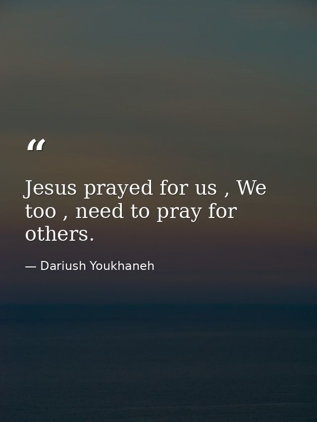 Jesus prayed for us , We too , need to pray for others. — Dariush Youkhaneh
