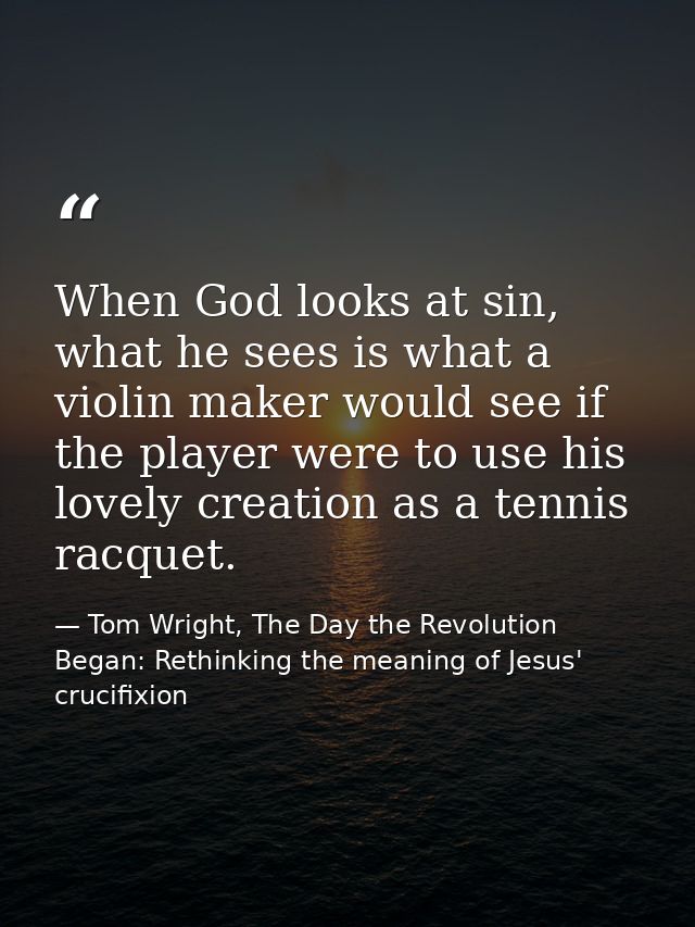 When God looks at sin, what he sees is what a violin maker would see if the player were to use his lovely creation as a  — Tom Wright, The Day the Revolution Began: Rethinking the meaning of Jesus' crucifixion