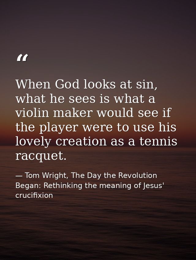 When God looks at sin, what he sees is what a violin maker would see if the player were to use his lovely creation as a  — Tom Wright, The Day the Revolution Began: Rethinking the meaning of Jesus' crucifixion