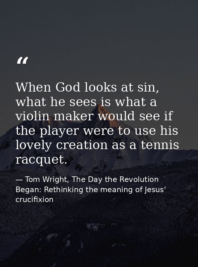 When God looks at sin, what he sees is what a violin maker would see if the player were to use his lovely creation as a  — Tom Wright, The Day the Revolution Began: Rethinking the meaning of Jesus' crucifixion