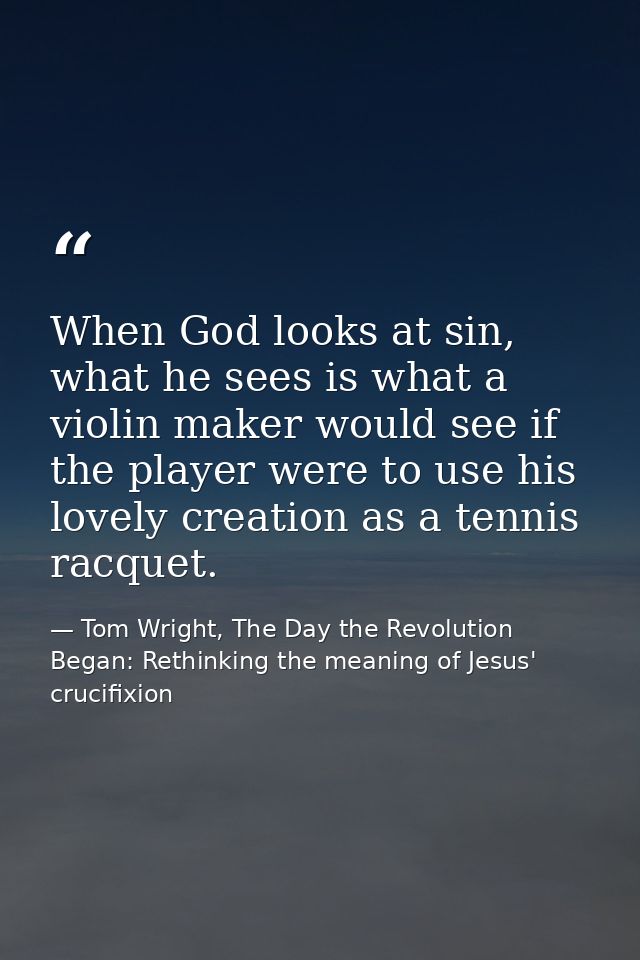 When God looks at sin, what he sees is what a violin maker would see if the player were to use his lovely creation as a  — Tom Wright, The Day the Revolution Began: Rethinking the meaning of Jesus' crucifixion