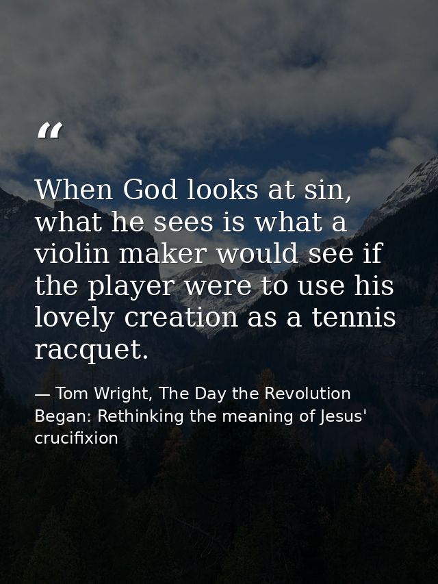When God looks at sin, what he sees is what a violin maker would see if the player were to use his lovely creation as a  — Tom Wright, The Day the Revolution Began: Rethinking the meaning of Jesus' crucifixion