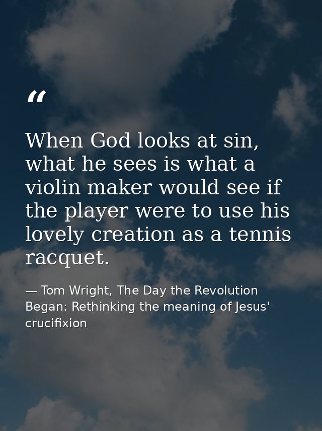 When God looks at sin, what he sees is what a violin maker would see if the player were to use his lovely creation as a  — Tom Wright, The Day the Revolution Began: Rethinking the meaning of Jesus' crucifixion