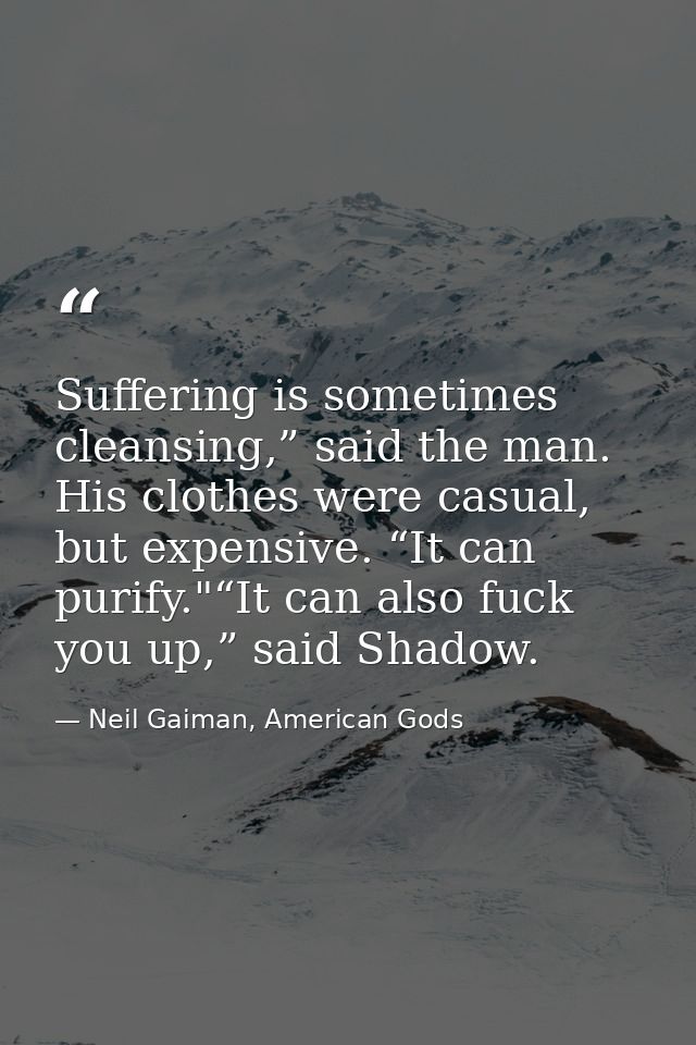 Suffering is sometimes cleansing,” said the man. His clothes were casual, but expensive. “It can purify."“It can also fu — Neil Gaiman, American Gods
