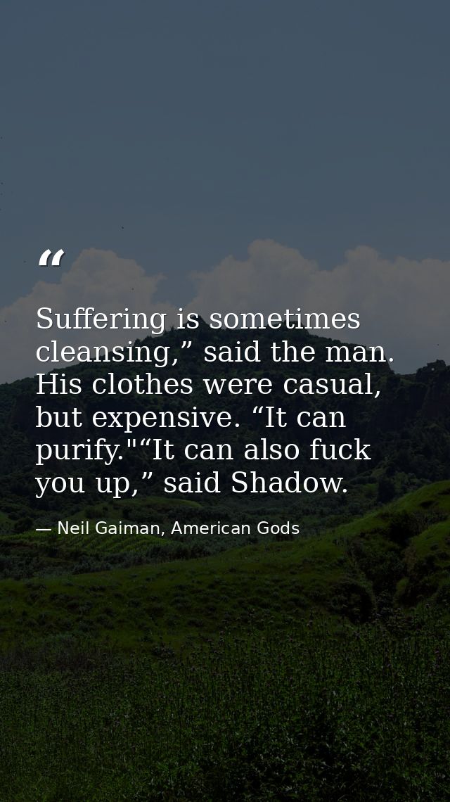 Suffering is sometimes cleansing,” said the man. His clothes were casual, but expensive. “It can purify."“It can also fu — Neil Gaiman, American Gods