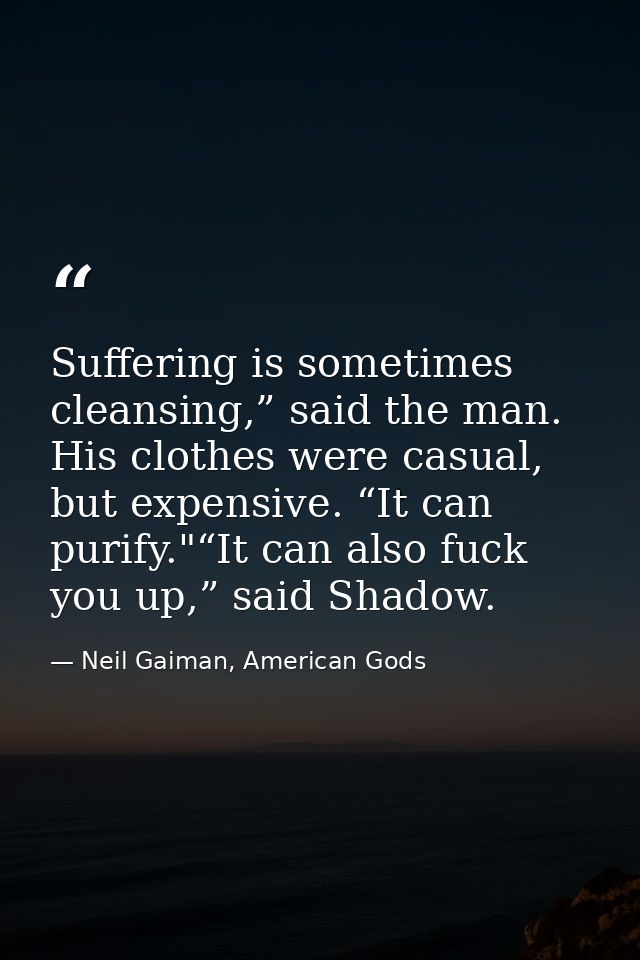 Suffering is sometimes cleansing,” said the man. His clothes were casual, but expensive. “It can purify."“It can also fu — Neil Gaiman, American Gods
