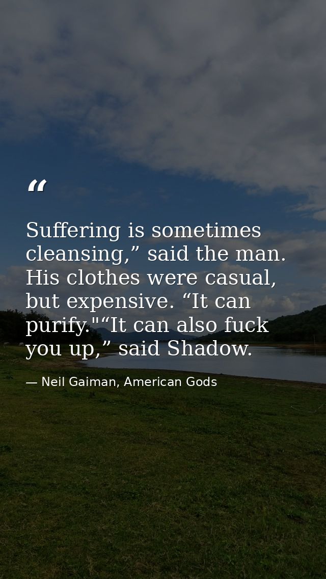 Suffering is sometimes cleansing,” said the man. His clothes were casual, but expensive. “It can purify."“It can also fu — Neil Gaiman, American Gods