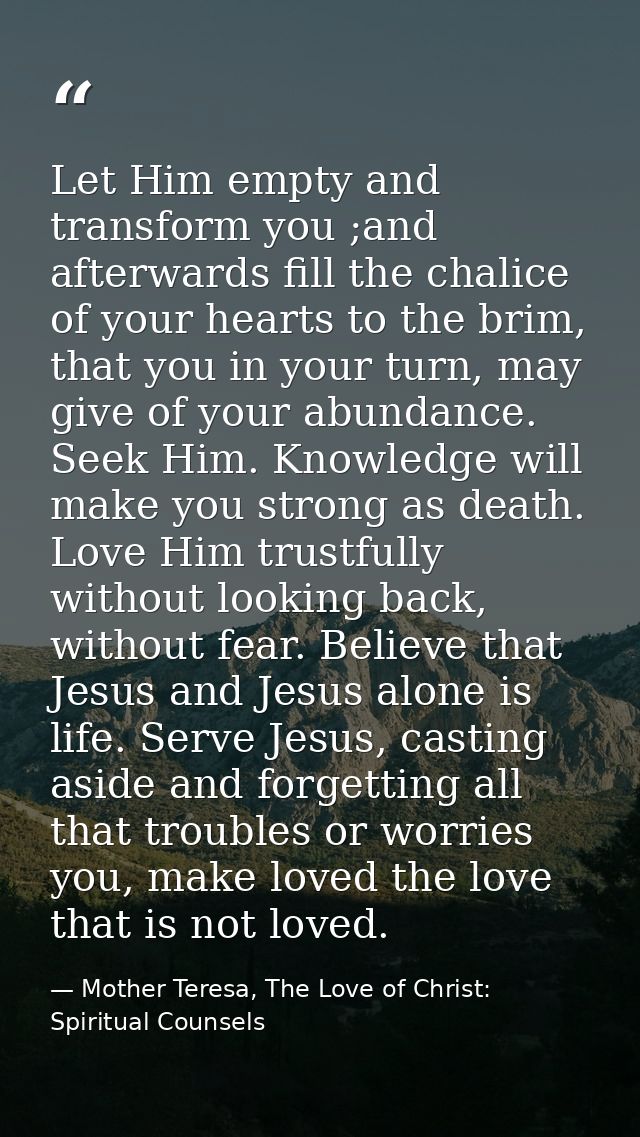 Let Him empty and transform you ;and afterwards fill the chalice of your hearts to the brim, that you in your turn, may  — Mother Teresa, The Love of Christ: Spiritual Counsels