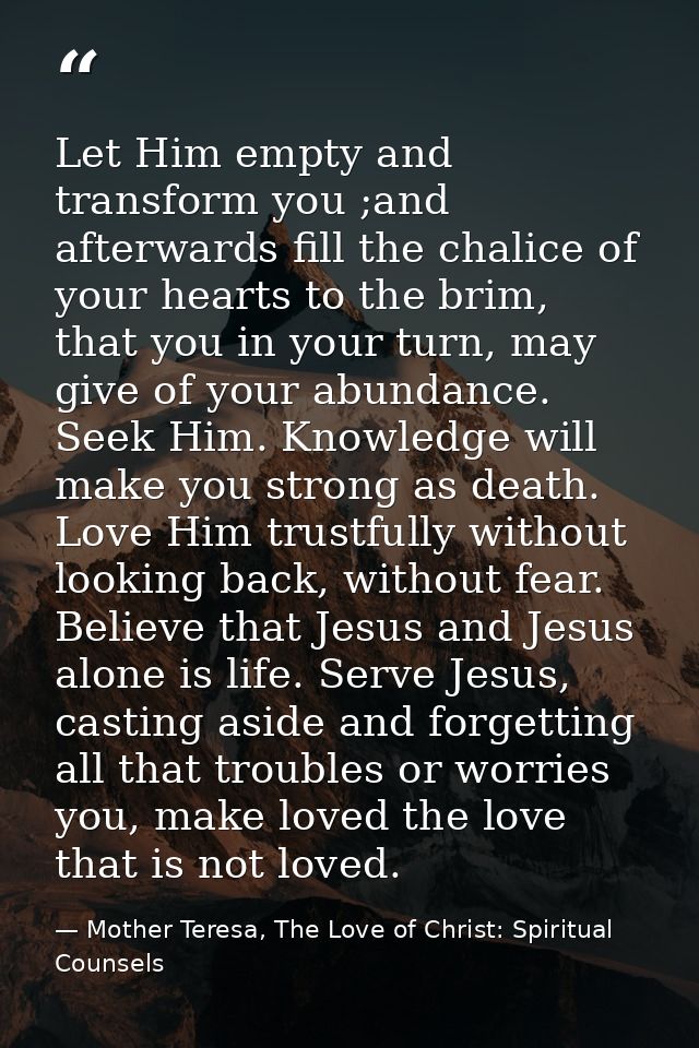 Let Him empty and transform you ;and afterwards fill the chalice of your hearts to the brim, that you in your turn, may  — Mother Teresa, The Love of Christ: Spiritual Counsels